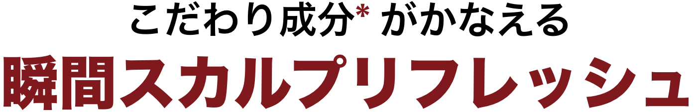 こだわり成分がかなえる 瞬間スカルプリフレッシュ