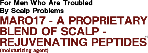 For Men Who Are Troubled By Scalp Problems
										MARO17 - A PROPRIETARY BLEND OF SCALP-REJUVENATING PEPTIDES (moisturizing agent)